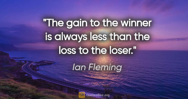 Ian Fleming quote: "The gain to the winner is always less than the loss to the loser."