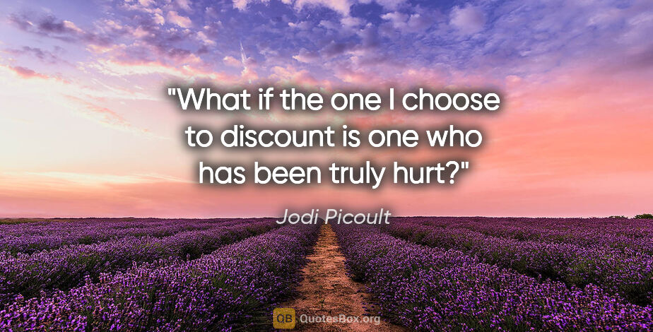 Jodi Picoult quote: "What if the one I choose to discount is one who has been truly..."