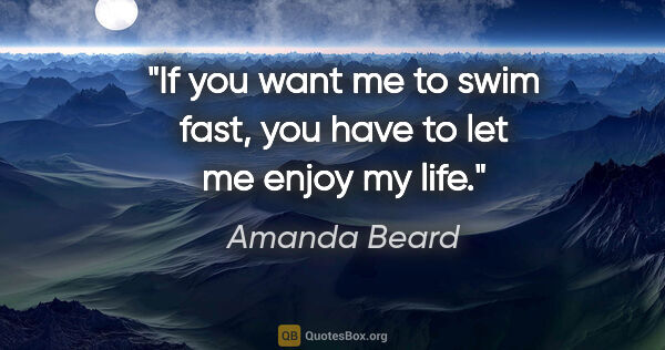 Amanda Beard quote: "If you want me to swim fast, you have to let me enjoy my life."