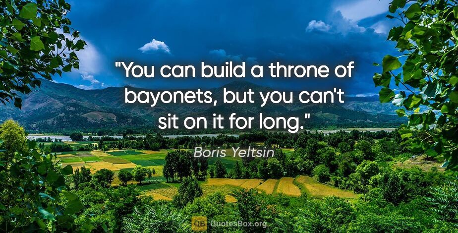 Boris Yeltsin quote: "You can build a throne of bayonets, but you can't sit on it..."