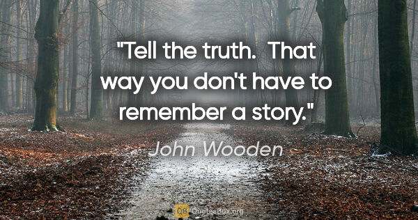 John Wooden quote: "Tell the truth.  That way you don't have to remember a story."