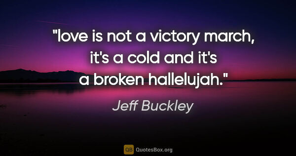 Jeff Buckley quote: "love is not a victory march, it's a cold and it's a broken..."