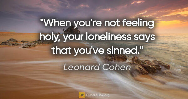 Leonard Cohen quote: "When you're not feeling holy, your loneliness says that you've..."