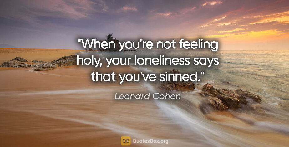 Leonard Cohen quote: "When you're not feeling holy, your loneliness says that you've..."