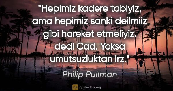 Philip Pullman quote: "Hepimiz kadere tabiyiz, ama hepimiz sanki deilmiiz gibi..."