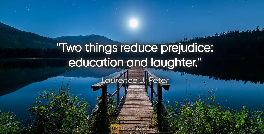 Laurence J. Peter quote: "Two things reduce prejudice: education and laughter."