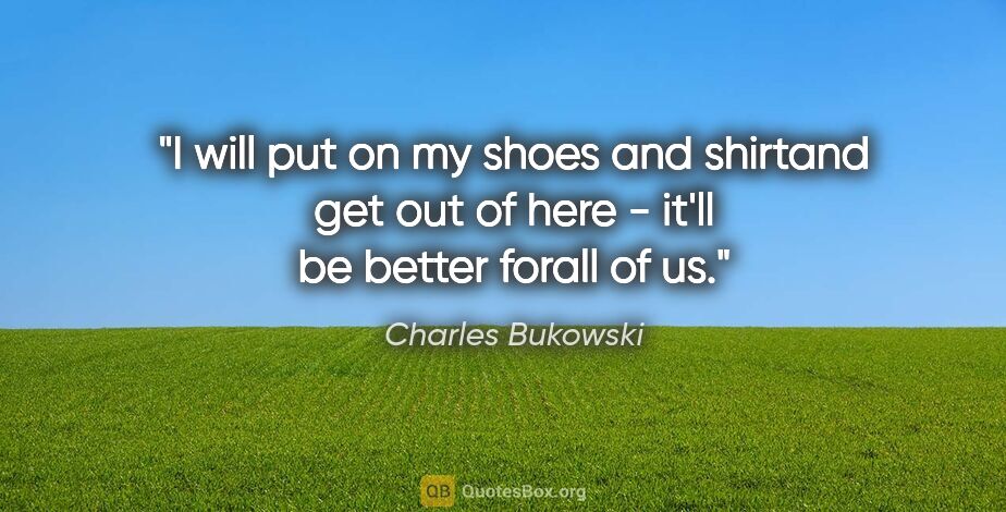 Charles Bukowski quote: "I will put on my shoes and shirtand get out of here - it'll be..."