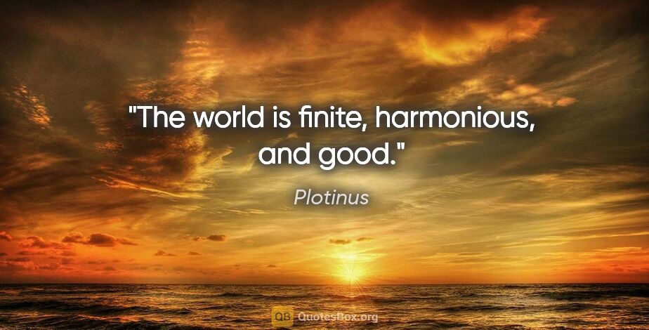 Plotinus quote: "The world is finite, harmonious, and good."
