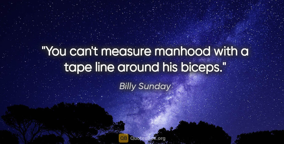 Billy Sunday quote: "You can't measure manhood with a tape line around his biceps."