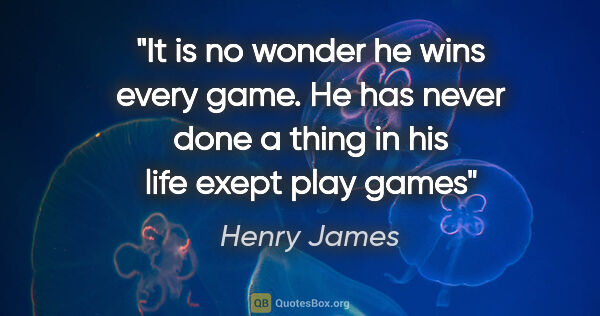 Henry James quote: "It is no wonder he wins every game. He has never done a thing..."