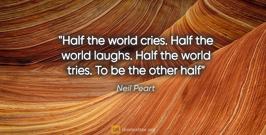 Neil Peart quote: "Half the world cries. Half the world laughs. Half the world..."