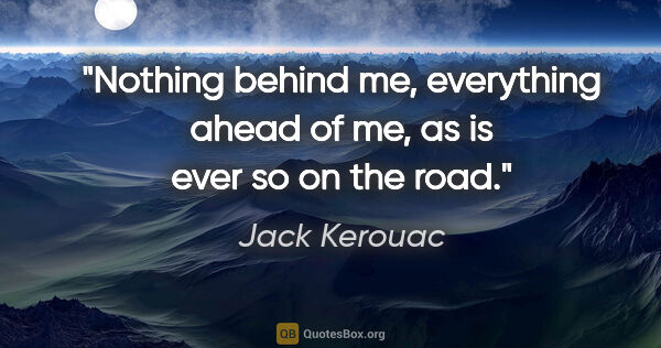 Jack Kerouac quote: "Nothing behind me, everything ahead of me, as is ever so on..."