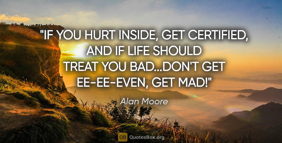 Alan Moore quote: "IF YOU HURT INSIDE, GET CERTIFIED, AND IF LIFE SHOULD TREAT..."