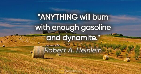 Robert A. Heinlein quote: "ANYTHING will burn with enough gasoline and dynamite."