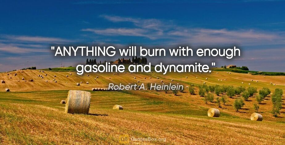 Robert A. Heinlein quote: "ANYTHING will burn with enough gasoline and dynamite."