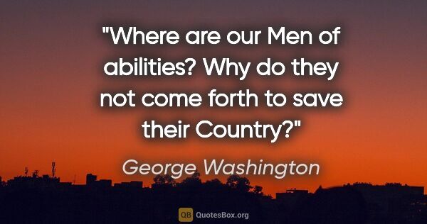 George Washington quote: "Where are our Men of abilities? Why do they not come forth to..."