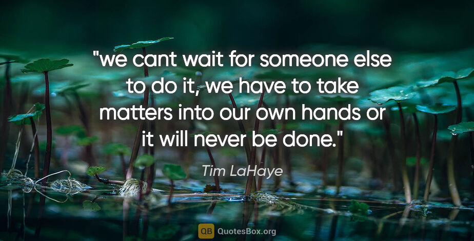 Tim LaHaye quote: "we cant wait for someone else to do it, we have to take..."