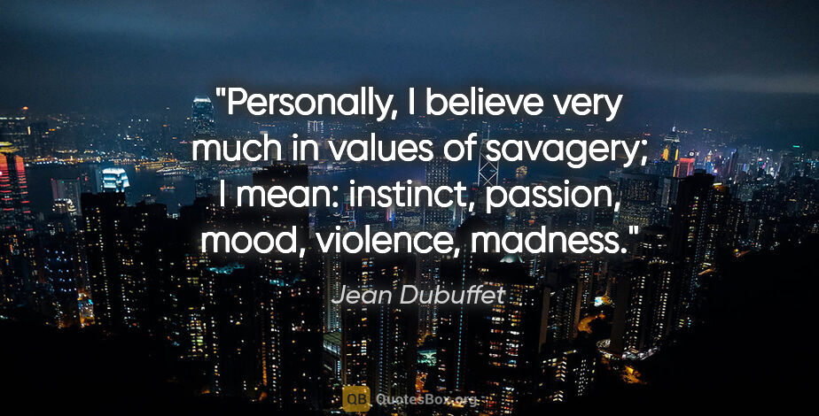 Jean Dubuffet quote: "Personally, I believe very much in values of savagery; I mean:..."