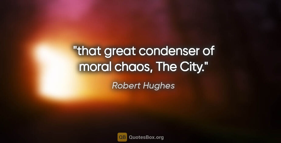 Robert Hughes quote: "that great condenser of moral chaos, The City."