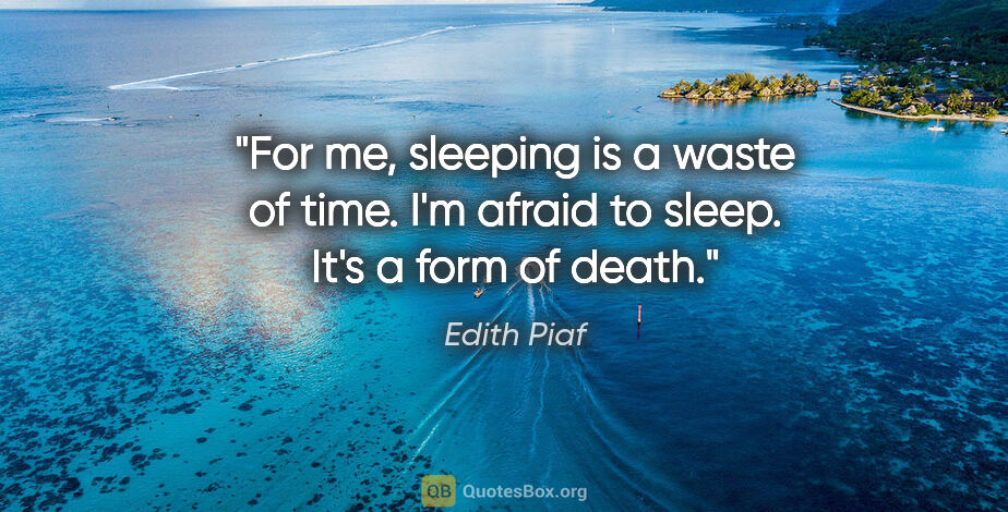 Edith Piaf quote: "For me, sleeping is a waste of time. I'm afraid to sleep. It's..."