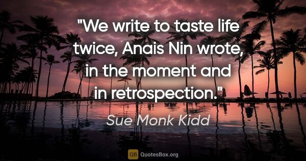 Sue Monk Kidd quote: "We write to taste life twice," Anais Nin wrote, "in the moment..."