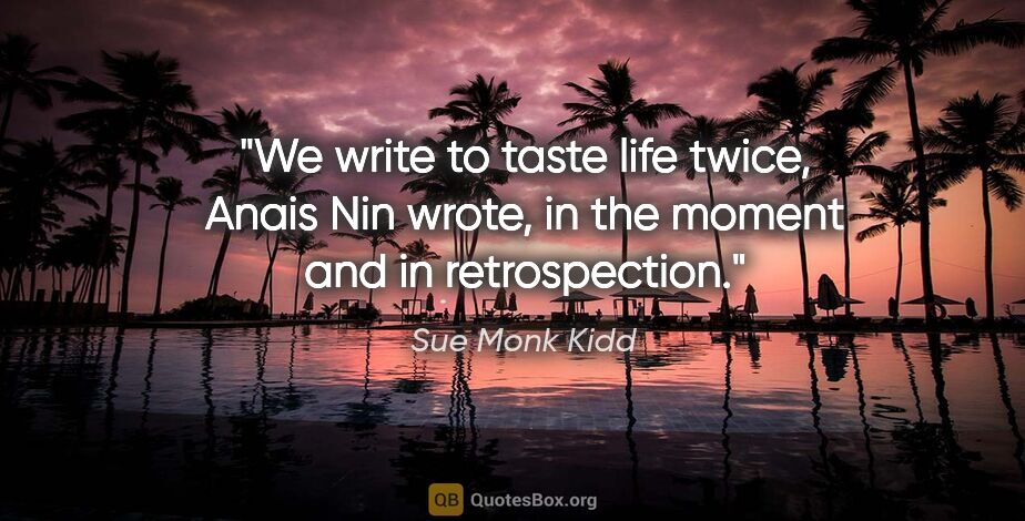 Sue Monk Kidd quote: "We write to taste life twice," Anais Nin wrote, "in the moment..."