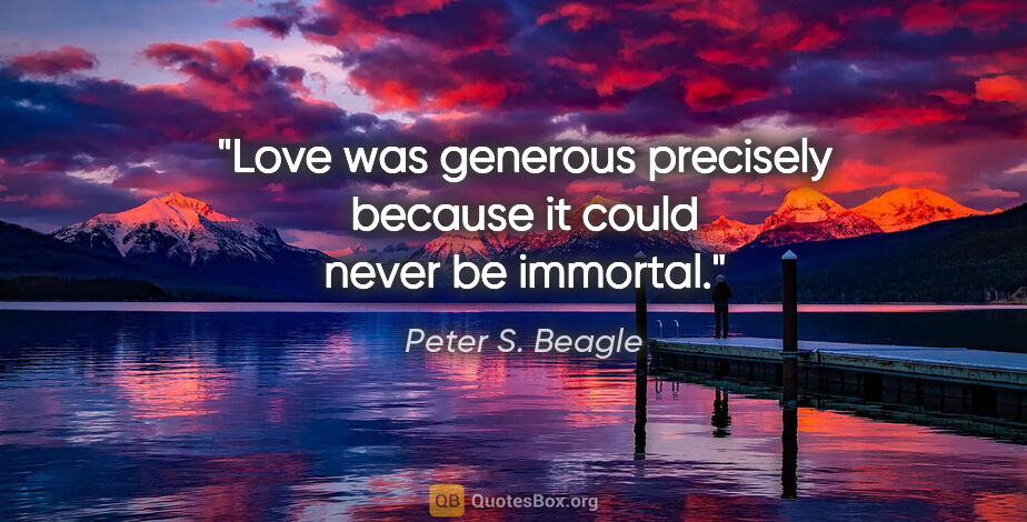 Peter S. Beagle quote: "Love was generous precisely because it could never be immortal."