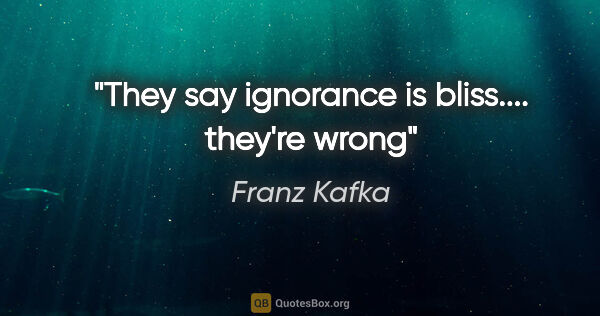 Franz Kafka quote: "They say ignorance is bliss.... they're wrong"