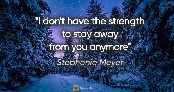 Stephenie Meyer quote: "I don't have the strength to stay away from you anymore"