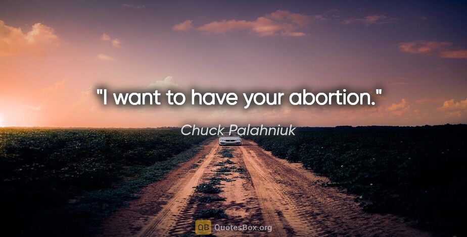 Chuck Palahniuk quote: "I want to have your abortion."