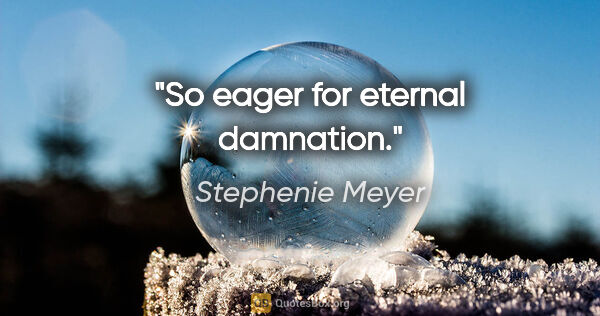 Stephenie Meyer quote: "So eager for eternal damnation."