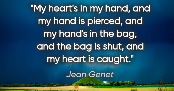 Jean Genet quote: "My heart's in my hand, and my hand is pierced, and my hand's..."