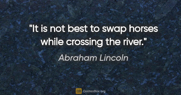 Abraham Lincoln quote: "It is not best to swap horses while crossing the river."