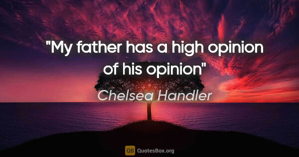 Chelsea Handler quote: "My father has a high opinion of his opinion"