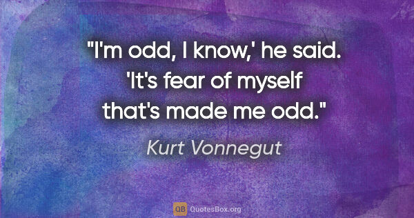 Kurt Vonnegut quote: "I'm odd, I know,' he said. 'It's fear of myself that's made me..."