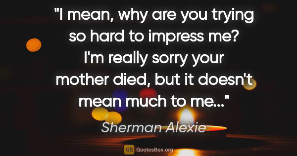 Sherman Alexie quote: "I mean, why are you trying so hard to impress me? I'm really..."