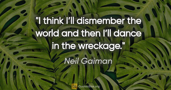 Neil Gaiman quote: "I think I’ll dismember the world and then I’ll dance in the..."