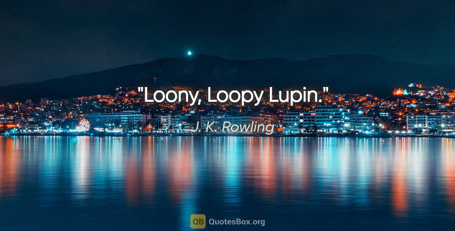 J. K. Rowling quote: "Loony, Loopy Lupin."