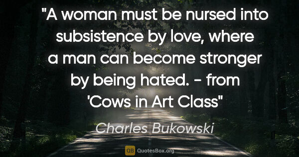 Charles Bukowski quote: "A woman must be nursed into subsistence by love, where a man..."