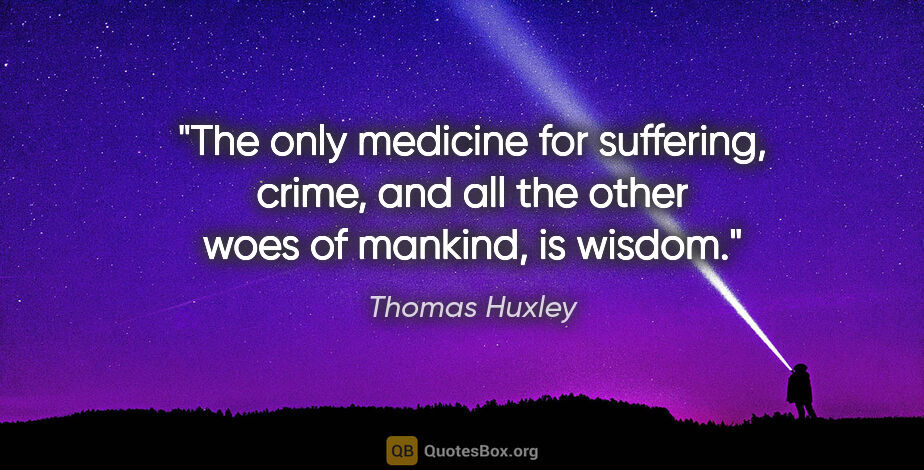 Thomas Huxley quote: "The only medicine for suffering, crime, and all the other woes..."