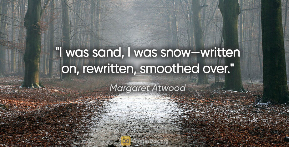 Margaret Atwood quote: "I was sand, I was snow—written on, rewritten, smoothed over."