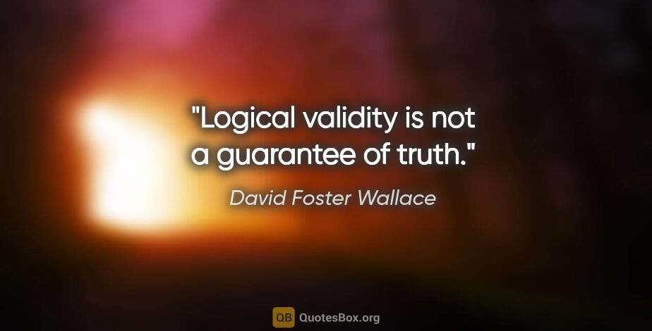 David Foster Wallace quote: "Logical validity is not a guarantee of truth."