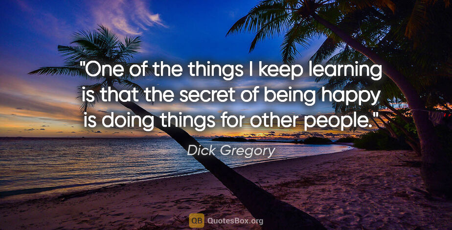 Dick Gregory quote: "One of the things I keep learning is that the secret of being..."