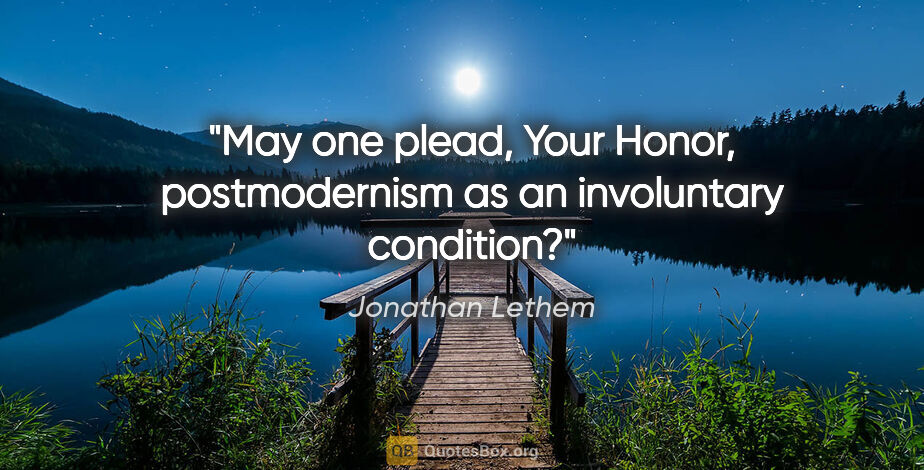 Jonathan Lethem quote: "May one plead, Your Honor, postmodernism as an involuntary..."