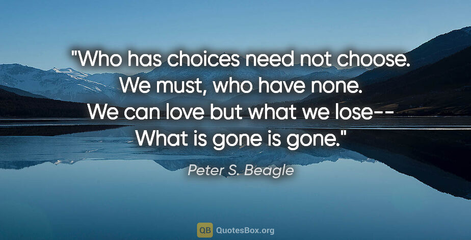 Peter S. Beagle quote: "Who has choices need not choose. We must, who have none. We..."