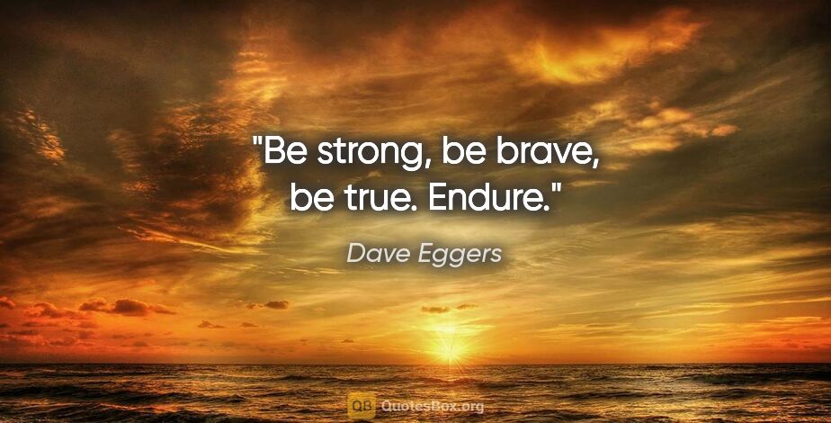 Dave Eggers quote: "Be strong, be brave, be true. Endure."