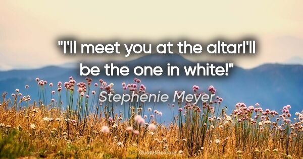 Stephenie Meyer quote: "I'll meet you at the altar"I'll be the one in white!"