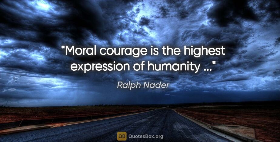 Ralph Nader quote: "Moral courage is the highest expression of humanity ..."