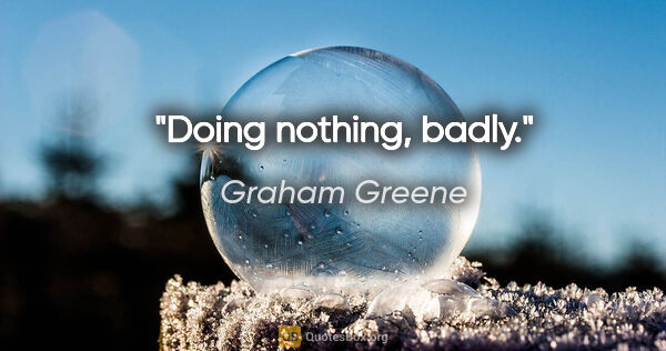 Graham Greene quote: "Doing nothing, badly."