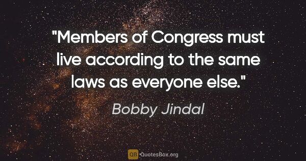 Bobby Jindal quote: "Members of Congress must live according to the same laws as..."